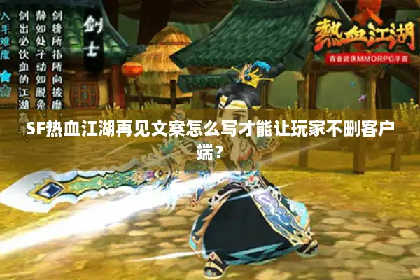 SF热血江湖再见文案怎么写才能让玩家不删客户端? SF热血江湖再见文案怎么写才能让玩家不删客户端?