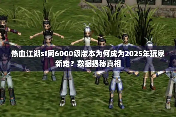 热血江湖sf网6000级版本为何成为2025年玩家新宠?数据揭秘真相 热血江湖sf网6000级版本为何成为2025年玩家新宠?数据揭秘真相