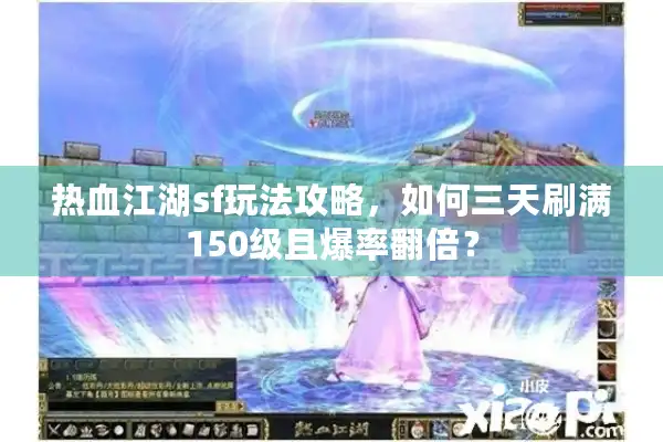 热血江湖sf玩法攻略，如何三天刷满150级且爆率翻倍？