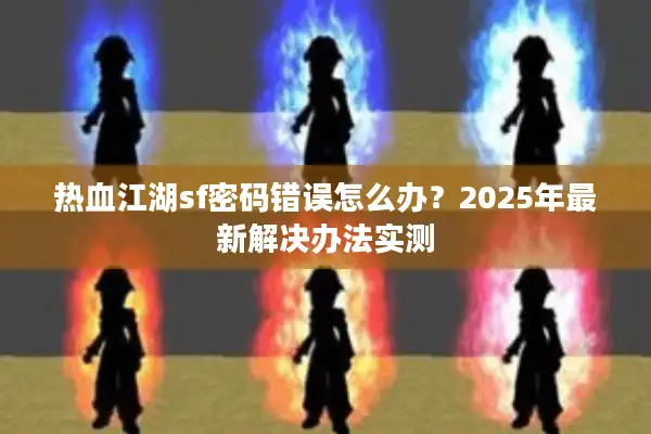 热血江湖sf密码错误怎么办？2025年最新解决办法实测