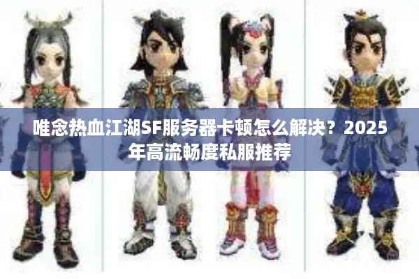 唯念热血江湖SF服务器卡顿怎么解决？2025年高流畅度私服推荐
