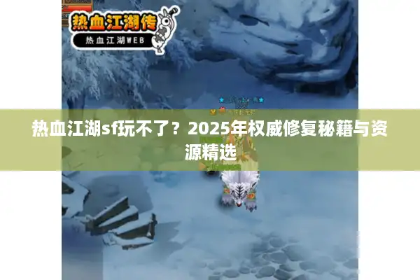 热血江湖sf玩不了？2025年权威修复秘籍与资源精选