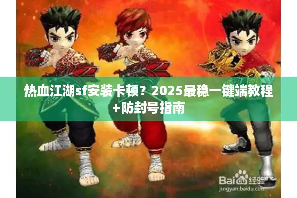 热血江湖sf安装卡顿？2025最稳一键端教程+防封号指南