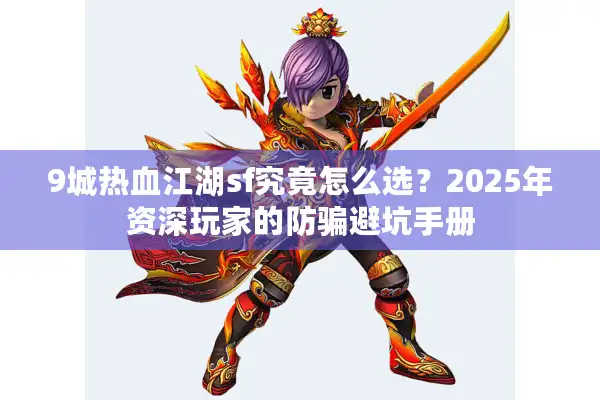 9城热血江湖sf究竟怎么选?2025年资深玩家的防骗避坑手册 9城热血江湖sf究竟怎么选?2025年资深玩家的防骗避坑手册