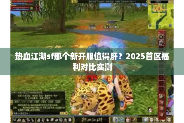 热血江湖sf那个新开服值得肝？2025首区福利对比实测