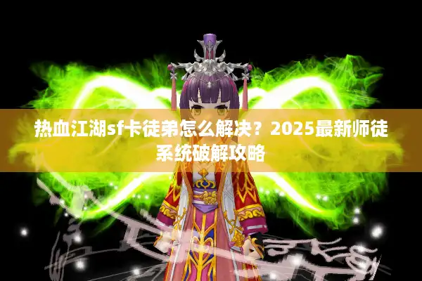 热血江湖sf卡徒弟怎么解决？2025最新师徒系统破解攻略