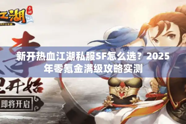 新开热血江湖私服SF怎么选？2025年零氪金满级攻略实测