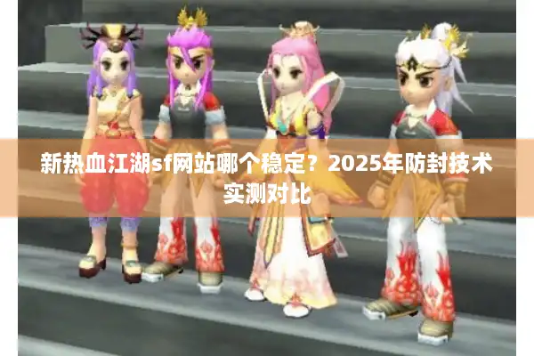 新热血江湖sf网站哪个稳定？2025年防封技术实测对比