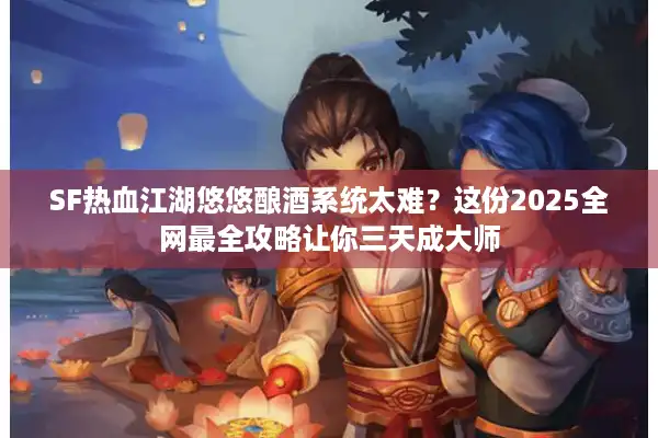 SF热血江湖悠悠酿酒系统太难？这份2025全网最全攻略让你三天成大师
