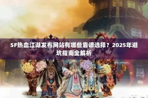 SF热血江湖发布网站有哪些靠谱选择?2025年避坑指南全解析 SF热血江湖发布网站有哪些靠谱选择?2025年避坑指南全解析