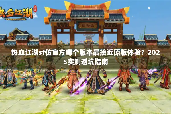 热血江湖sf仿官方哪个版本最接近原版体验?2025实测避坑指南 热血江湖sf仿官方哪个版本最接近原版体验?2025实测避坑指南