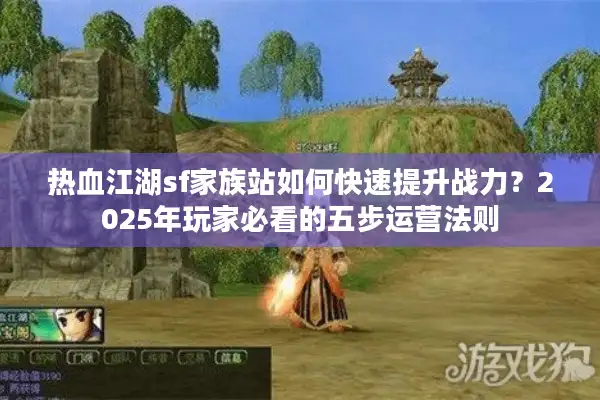 热血江湖sf家族站如何快速提升战力?2025年玩家必看的五步运营法则 热血江湖sf家族站如何快速提升战力?2025年玩家必看的五步运营法则