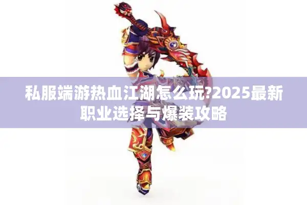 私服端游热血江湖怎么玩?2025最新职业选择与爆装攻略 私服端游热血江湖怎么玩?2025最新职业选择与爆装攻略