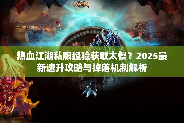 热血江湖私服经验获取太慢?2025最新速升攻略与掉落机制解析 热血江湖私服经验获取太慢?2025最新速升攻略与掉落机制解析