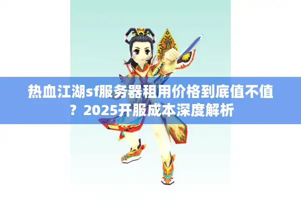 热血江湖sf服务器租用价格到底值不值？2025开服成本深度解析