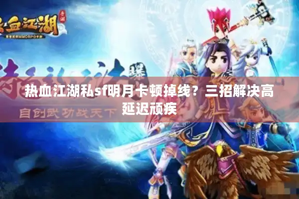 热血江湖私sf明月卡顿掉线？三招解决高延迟顽疾