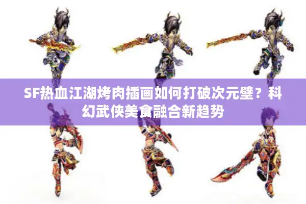 SF热血江湖烤肉插画如何打破次元壁？科幻武侠美食融合新趋势