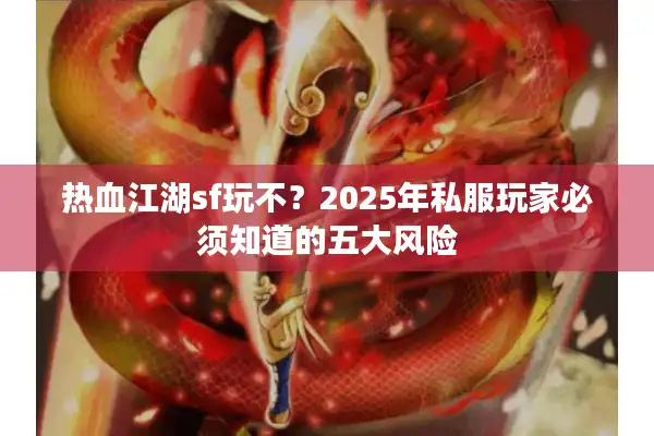 热血江湖sf玩不?2025年私服玩家必须知道的五大风险 热血江湖sf玩不?2025年私服玩家必须知道的五大风险