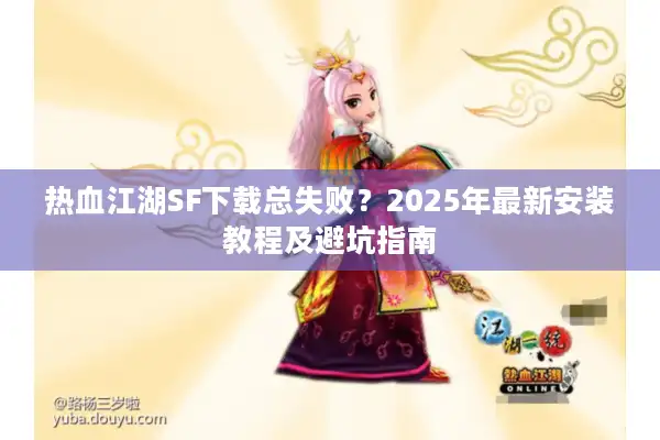 热血江湖SF下载总失败?2025年最新安装教程及避坑指南 热血江湖SF下载总失败?2025年最新安装教程及避坑指南