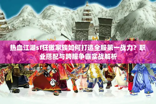 热血江湖sf狂傲家族如何打造全服第一战力？职业搭配与跨服争霸实战解析