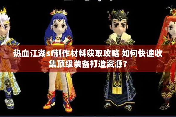 热血江湖sf制作材料获取攻略 如何快速收集顶级装备打造资源？