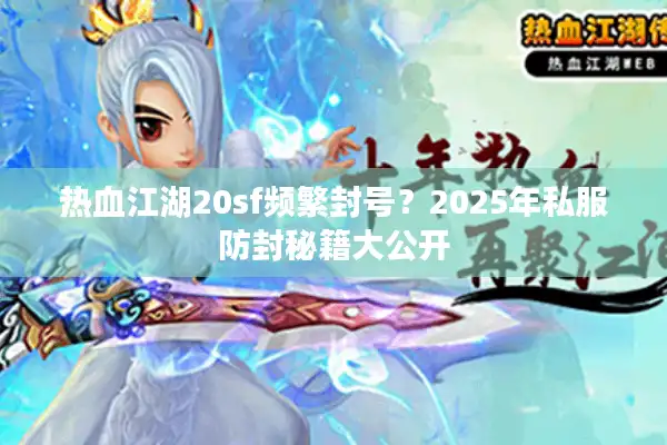 热血江湖20sf频繁封号?2025年私服防封秘籍大公开 热血江湖20sf频繁封号?2025年私服防封秘籍大公开