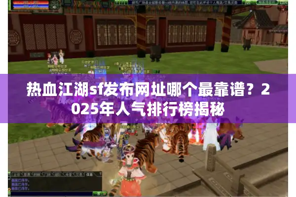 热血江湖sf发布网址哪个最靠谱？2025年人气排行榜揭秘