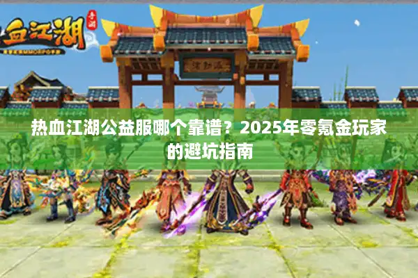 热血江湖公益服哪个靠谱？2025年零氪金玩家的避坑指南