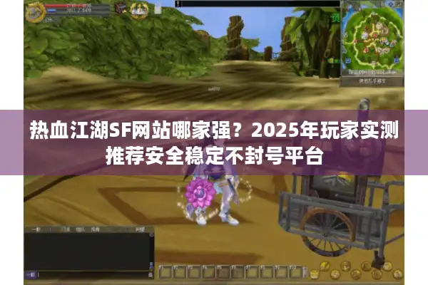 热血江湖SF网站哪家强？2025年玩家实测推荐安全稳定不封号平台