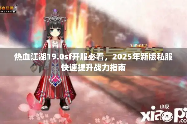 热血江湖19.0sf开服必看,2025年新版私服快速提升战力指南 热血江湖19.0sf开服必看,2025年新版私服快速提升战力指南
