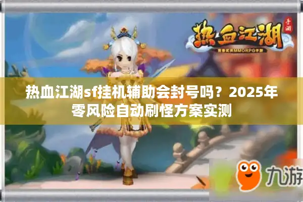 热血江湖sf挂机辅助会封号吗?2025年零风险自动刷怪方案实测 热血江湖sf挂机辅助会封号吗?2025年零风险自动刷怪方案实测