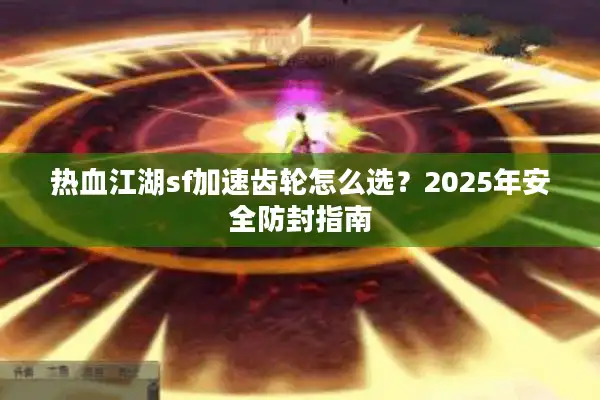 热血江湖sf加速齿轮怎么选？2025年安全防封指南