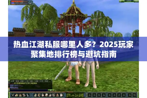 热血江湖私服哪里人多？2025玩家聚集地排行榜与避坑指南
