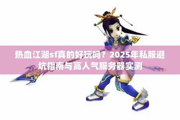 热血江湖sf真的好玩吗？2025年私服避坑指南与高人气服务器实测