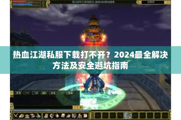 热血江湖私服下载打不开？2024最全解决方法及安全避坑指南