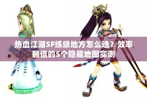 热血江湖SF练级地方怎么选？效率翻倍的5个隐藏地图实测