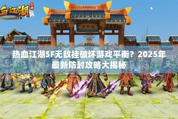 热血江湖SF无敌挂破坏游戏平衡？2025年最新防封攻略大揭秘