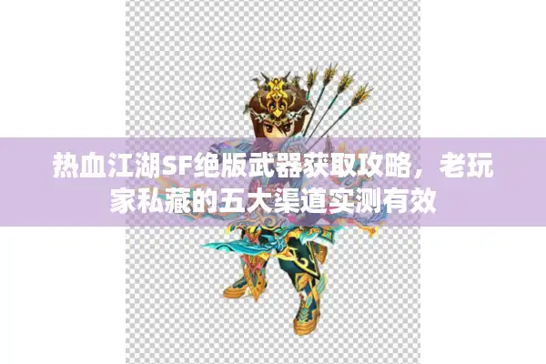 热血江湖SF绝版武器获取攻略,老玩家私藏的五大渠道实测有效 热血江湖SF绝版武器获取攻略,老玩家私藏的五大渠道实测有效