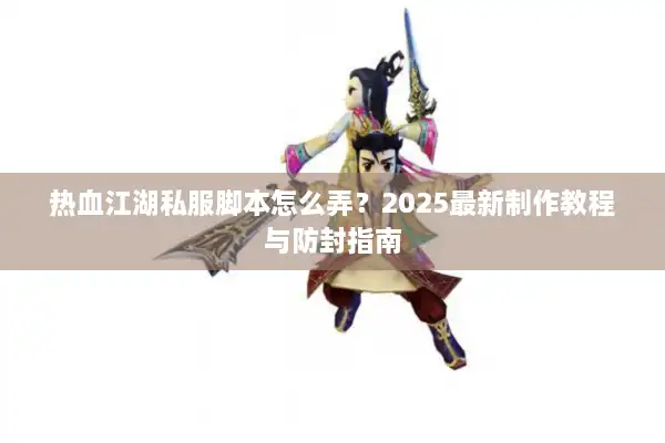 热血江湖私服脚本怎么弄？2025最新制作教程与防封指南