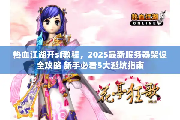 热血江湖开sf教程，2025最新服务器架设全攻略 新手必看5大避坑指南