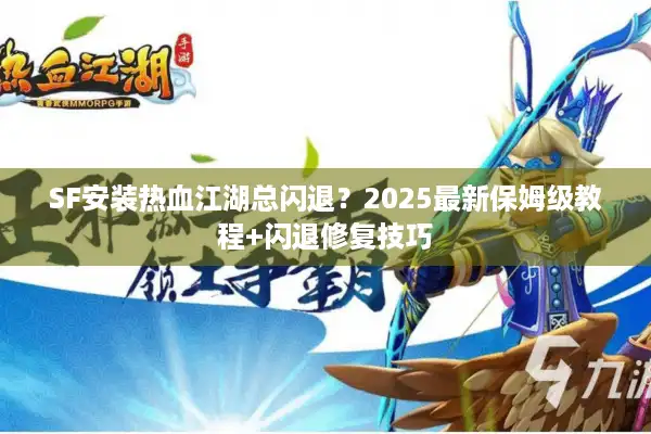 SF安装热血江湖总闪退？2025最新保姆级教程+闪退修复技巧