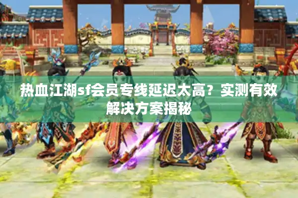 热血江湖sf会员专线延迟太高？实测有效解决方案揭秘