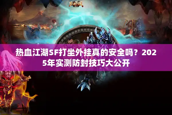 热血江湖SF打坐外挂真的安全吗？2025年实测防封技巧大公开