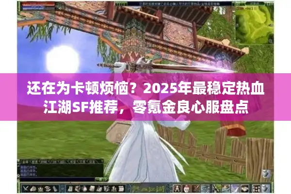 还在为卡顿烦恼？2025年最稳定热血江湖SF推荐，零氪金良心服盘点