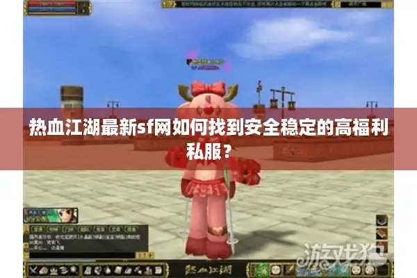 热血江湖最新sf网如何找到安全稳定的高福利私服? 热血江湖最新sf网如何找到安全稳定的高福利私服?