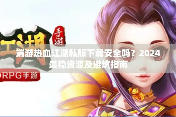 端游热血江湖私服下载安全吗?2024最稳资源及避坑指南 端游热血江湖私服下载安全吗?2024最稳资源及避坑指南