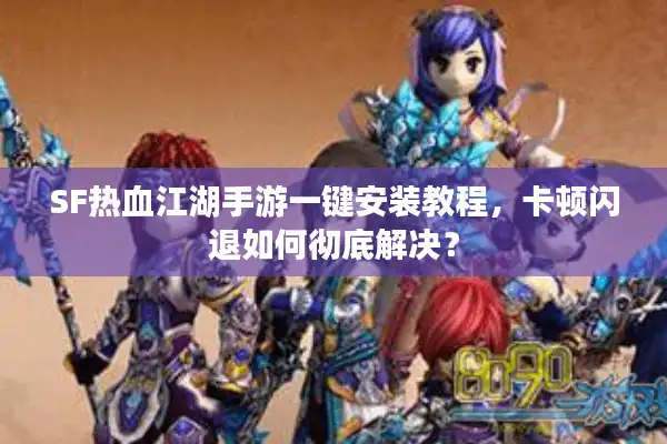 SF热血江湖手游一键安装教程，卡顿闪退如何彻底解决？