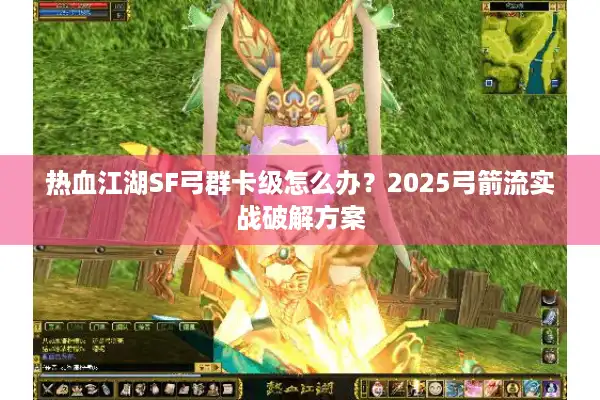 热血江湖SF弓群卡级怎么办？2025弓箭流实战破解方案