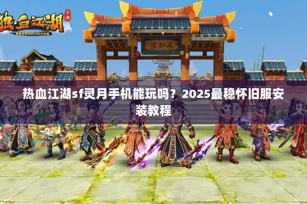 热血江湖sf灵月手机能玩吗？2025最稳怀旧服安装教程