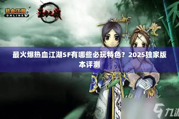 最火爆热血江湖SF有哪些必玩特色？2025独家版本评测